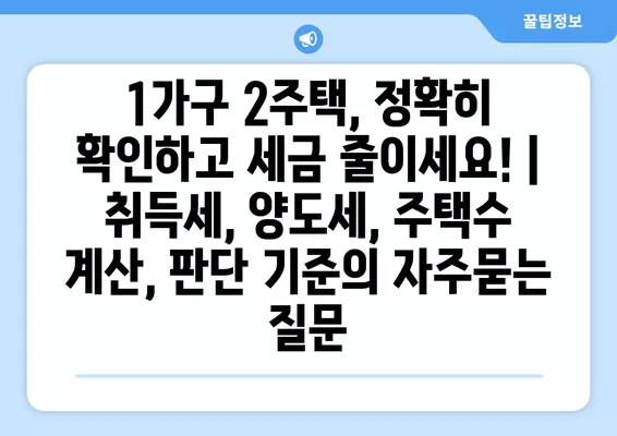 1가구 2주택, 정확히 확인하고 세금 줄이세요! | 취득세, 양도세, 주택수 계산, 판단 기준