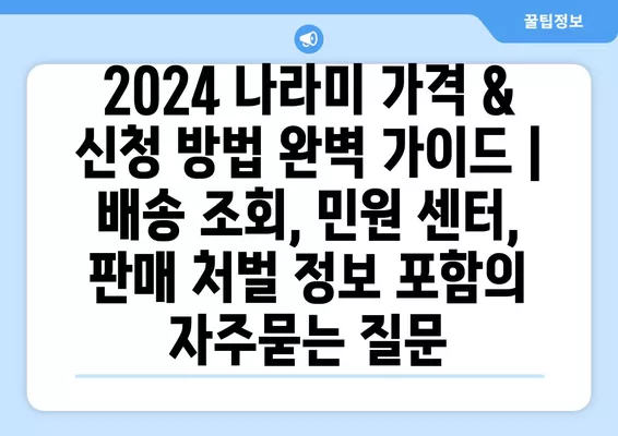 2024 나라미 가격 & 신청 방법 완벽 가이드 | 배송 조회, 민원 센터, 판매 처벌 정보 포함