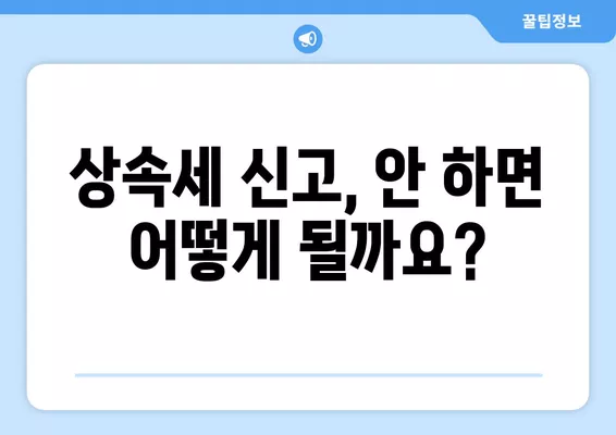 상속세 신고, 완벽 가이드| 기한, 절차, 서류, 안하면? | 상속세, 상속, 신고 방법, 기한, 서류, 안내