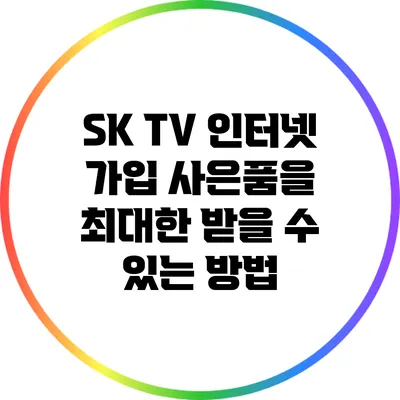 SK TV 인터넷 가입 사은품을 최대한 받을 수 있는 방법