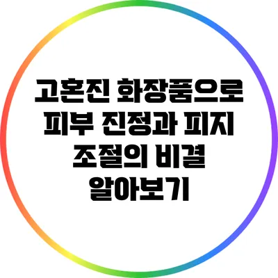 고혼진 화장품으로 피부 진정과 피지 조절의 비결 알아보기