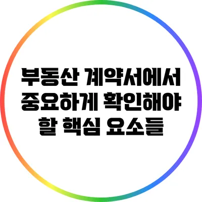 부동산 계약서에서 중요하게 확인해야 할 핵심 요소들