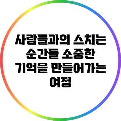 사람들과의 스치는 순간들: 소중한 기억을 만들어가는 여정
