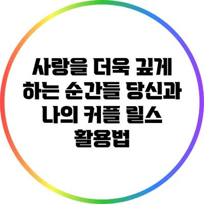 사랑을 더욱 깊게 하는 순간들: 당신과 나의 커플 릴스 활용법