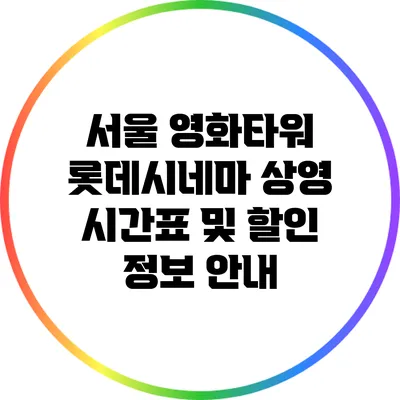 서울 영화타워 롯데시네마 상영 시간표 및 할인 정보 안내