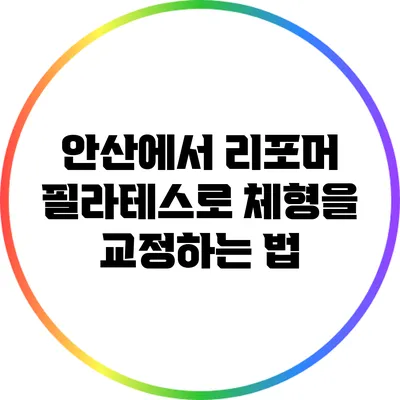 안산에서 리포머 필라테스로 체형을 교정하는 법