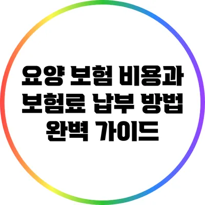 요양 보험 비용과 보험료 납부 방법 완벽 가이드