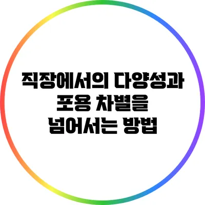 직장에서의 다양성과 포용: 차별을 넘어서는 방법