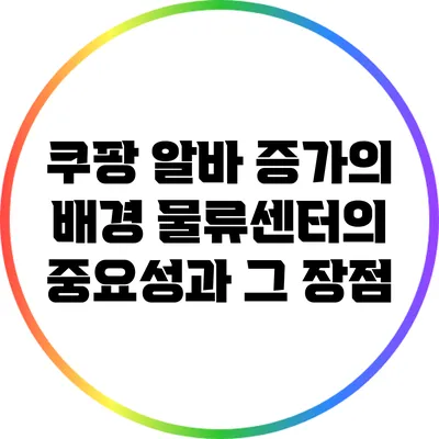 쿠팡 알바 증가의 배경: 물류센터의 중요성과 그 장점