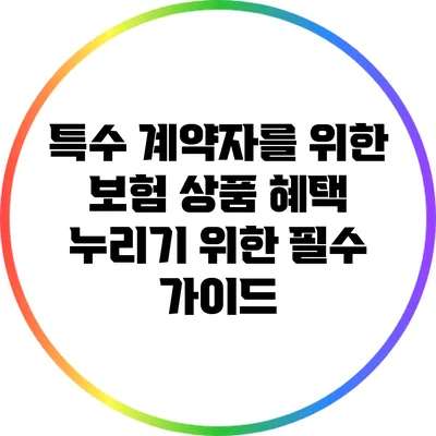 특수 계약자를 위한 보험 상품: 혜택 누리기 위한 필수 가이드