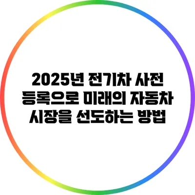 2025년 전기차 사전 등록으로 미래의 자동차 시장을 선도하는 방법