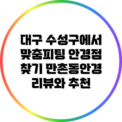 대구 수성구에서 맞춤피팅 안경점 찾기: 만촌동안경 리뷰와 추천
