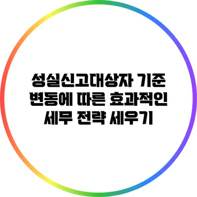 성실신고대상자 기준 변동에 따른 효과적인 세무 전략 세우기