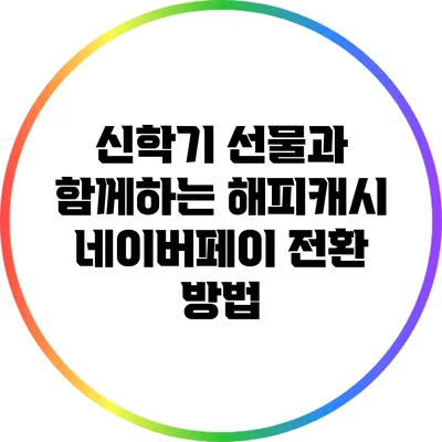 신학기 선물과 함께하는 해피캐시 네이버페이 전환 방법