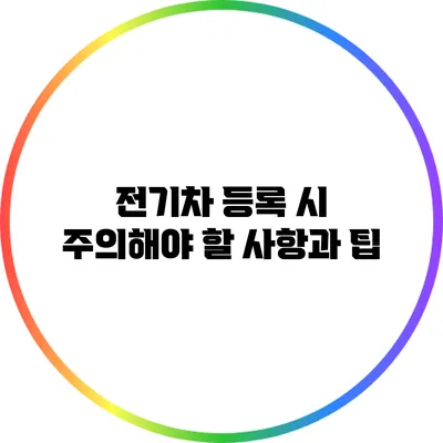 전기차 등록 시 주의해야 할 사항과 팁