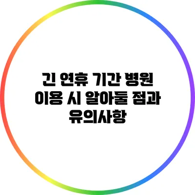 긴 연휴 기간 병원 이용 시 알아둘 점과 유의사항