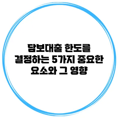 담보대출 한도를 결정하는 5가지 중요한 요소와 그 영향