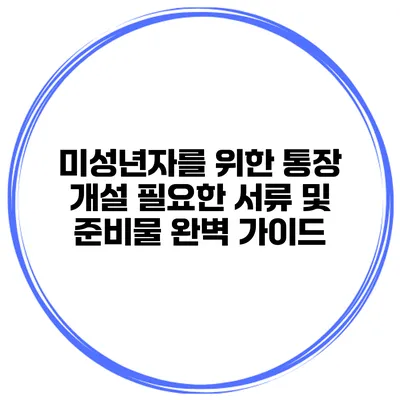 미성년자를 위한 통장 개설: 필요한 서류 및 준비물 완벽 가이드