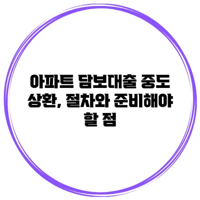 아파트 담보대출 중도 상환, 절차와 준비해야 할 점