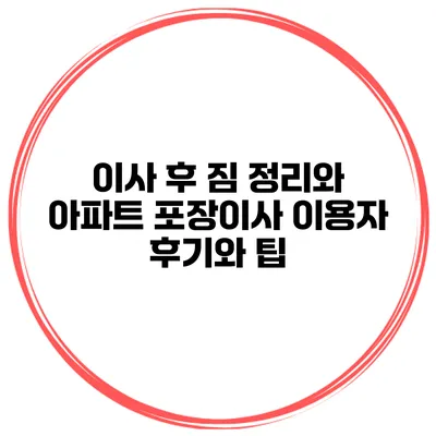이사 후 짐 정리와 아파트 포장이사: 이용자 후기와 팁