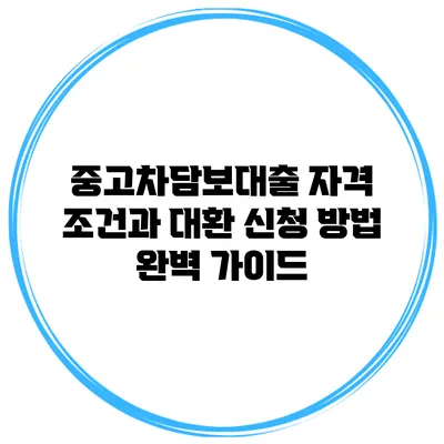 중고차담보대출 자격 조건과 대환 신청 방법 완벽 가이드