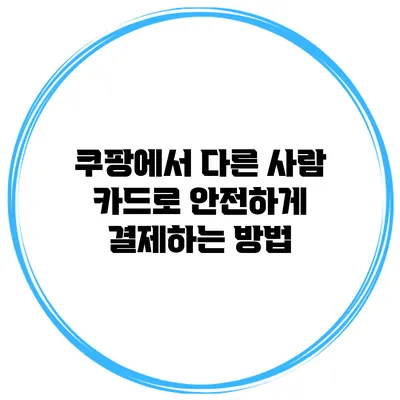 쿠팡에서 다른 사람 카드로 안전하게 결제하는 방법